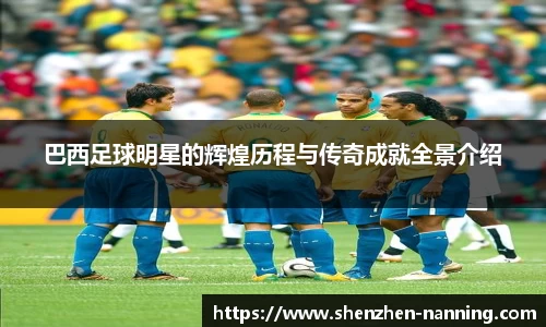 巴西足球明星的辉煌历程与传奇成就全景介绍
