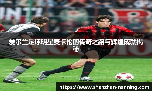 爱尔兰足球明星麦卡伦的传奇之路与辉煌成就揭秘