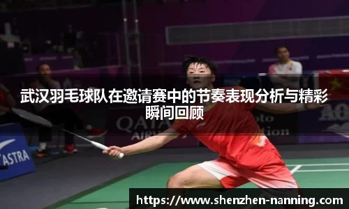 武汉羽毛球队在邀请赛中的节奏表现分析与精彩瞬间回顾