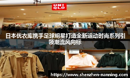 日本优衣库携手足球明星打造全新运动时尚系列引领潮流风向标