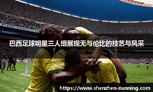 巴西足球明星三人组展现无与伦比的技艺与风采